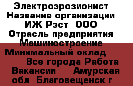 Электроэрозионист › Название организации ­ ИЖ-Рэст, ООО › Отрасль предприятия ­ Машиностроение › Минимальный оклад ­ 25 000 - Все города Работа » Вакансии   . Амурская обл.,Благовещенск г.